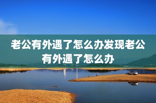 老公有外遇了怎么办发现老公有外遇了怎么办