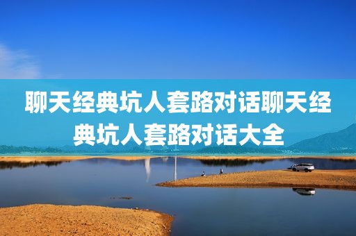 聊天经典坑人套路对话聊天经典坑人套路对话大全