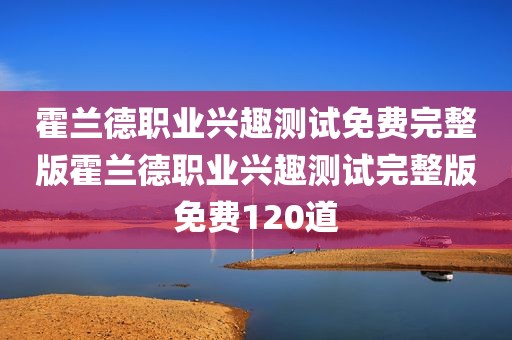 霍兰德职业兴趣测试免费完整版霍兰德职业兴趣测试完整版免费120道