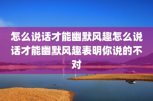 怎么说话才能幽默风趣怎么说话才能幽默风趣表明你说的不对