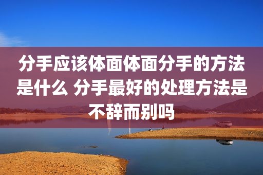 分手应该体面体面分手的方法是什么 分手最好的处理方法是不辞而别吗
