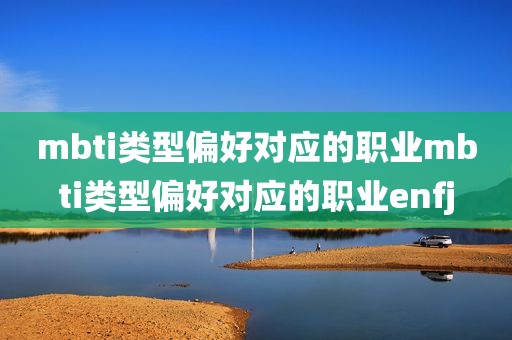 mbti类型偏好对应的职业mbti类型偏好对应的职业enfj