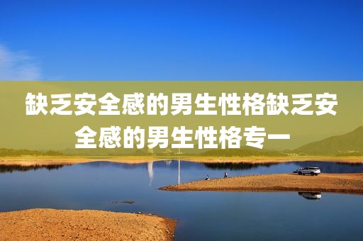 缺乏安全感的男生性格缺乏安全感的男生性格专一