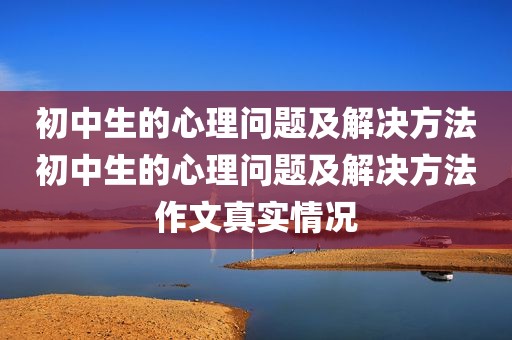 初中生的心理问题及解决方法初中生的心理问题及解决方法作文真实情况