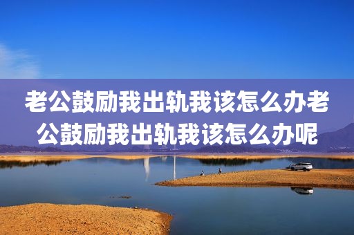 老公鼓励我出轨我该怎么办老公鼓励我出轨我该怎么办呢
