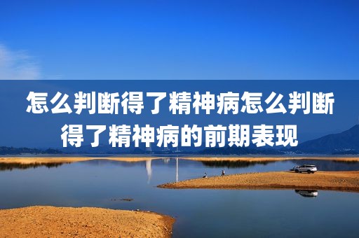 怎么判断得了精神病怎么判断得了精神病的前期表现