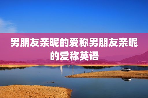 男朋友亲昵的爱称男朋友亲昵的爱称英语