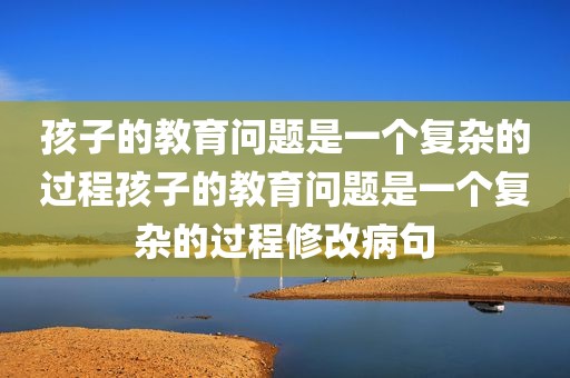 孩子的教育问题是一个复杂的过程孩子的教育问题是一个复杂的过程修改病句