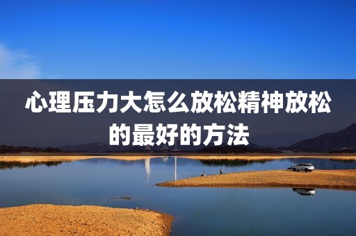 心理压力大怎么放松精神放松的最好的方法