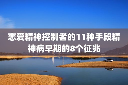 恋爱精神控制者的11种手段精神病早期的8个征兆