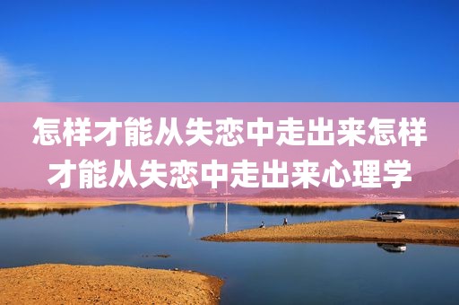 怎样才能从失恋中走出来怎样才能从失恋中走出来心理学