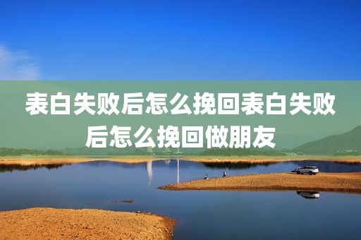 表白失败后怎么挽回表白失败后怎么挽回做朋友
