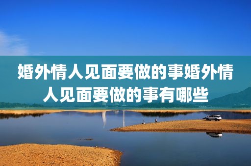 婚外情人见面要做的事婚外情人见面要做的事有哪些