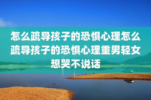 怎么疏导孩子的恐惧心理怎么疏导孩子的恐惧心理重男轻女想哭不说话