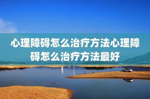 心理障碍怎么治疗方法心理障碍怎么治疗方法最好