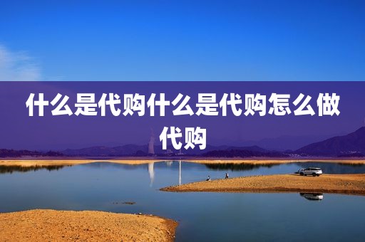 什么是代购什么是代购怎么做代购