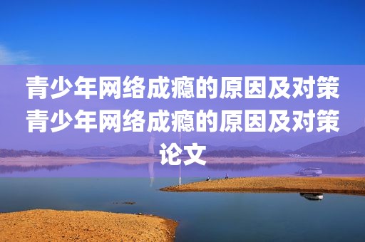 青少年网络成瘾的原因及对策青少年网络成瘾的原因及对策论文