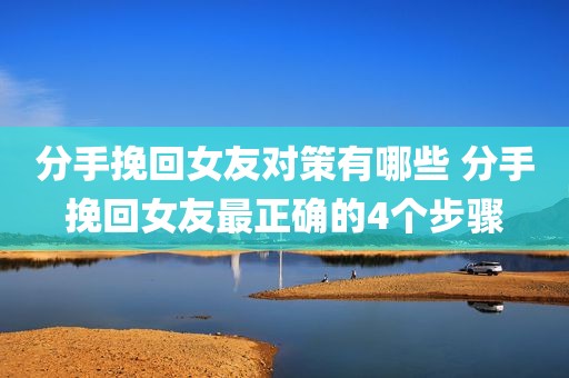 分手挽回女友对策有哪些 分手挽回女友最正确的4个步骤