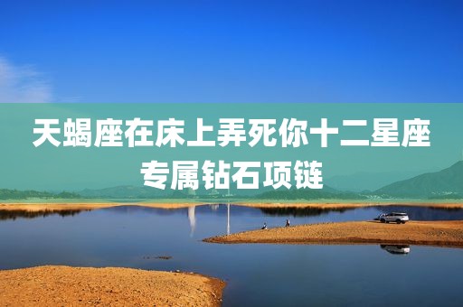 天蝎座在床上弄死你十二星座专属钻石项链
