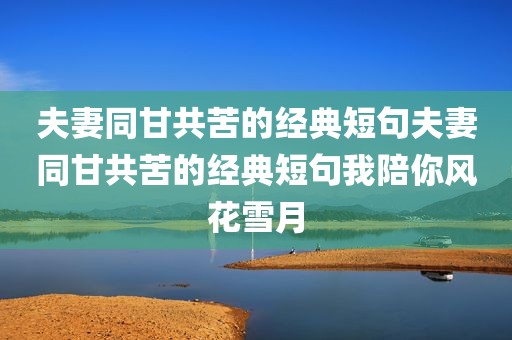 夫妻同甘共苦的经典短句夫妻同甘共苦的经典短句我陪你风花雪月
