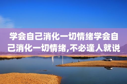 学会自己消化一切情绪学会自己消化一切情绪,不必逢人就说