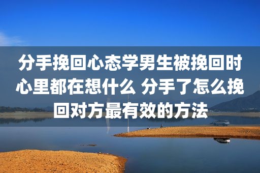 分手挽回心态学男生被挽回时心里都在想什么 分手了怎么挽回对方最有效的方法