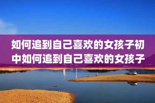 如何追到自己喜欢的女孩子初中如何追到自己喜欢的女孩子