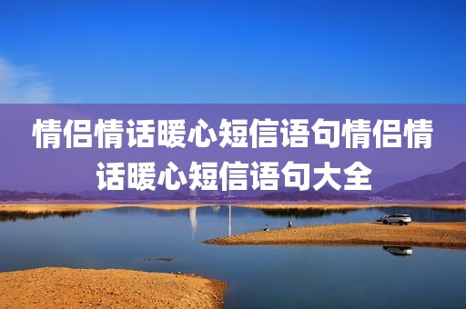 情侣情话暖心短信语句情侣情话暖心短信语句大全