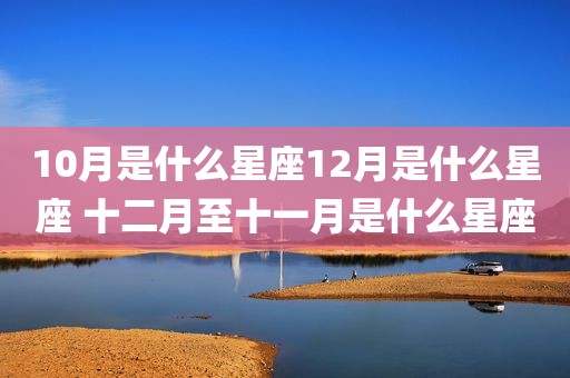 10月是什么星座12月是什么星座 十二月至十一月是什么星座