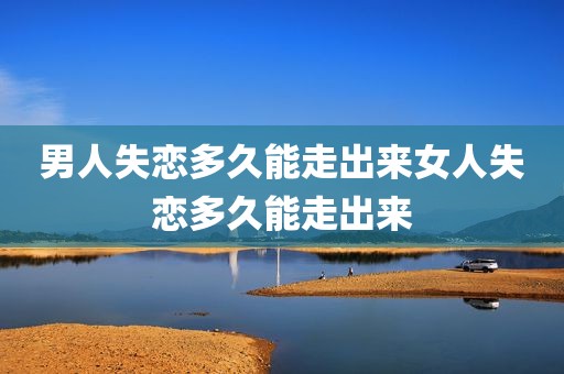 男人失恋多久能走出来女人失恋多久能走出来