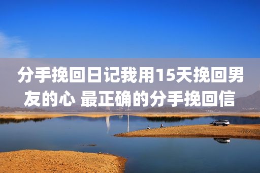 分手挽回日记我用15天挽回男友的心 最正确的分手挽回信