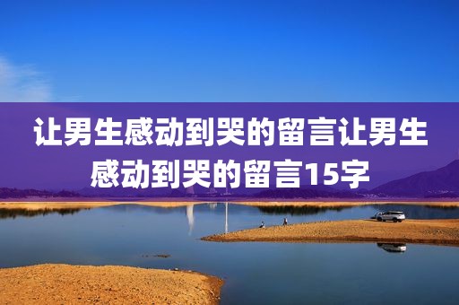 让男生感动到哭的留言让男生感动到哭的留言15字