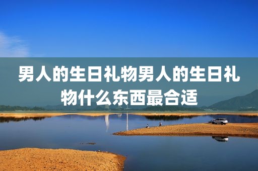 男人的生日礼物男人的生日礼物什么东西最合适