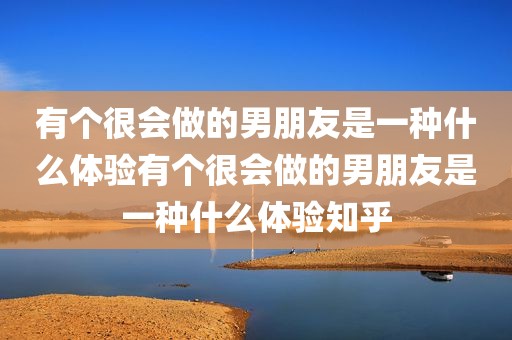 有个很会做的男朋友是一种什么体验有个很会做的男朋友是一种什么体验知乎