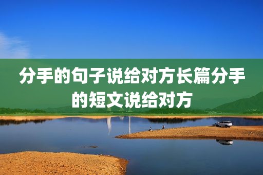 分手的句子说给对方长篇分手的短文说给对方