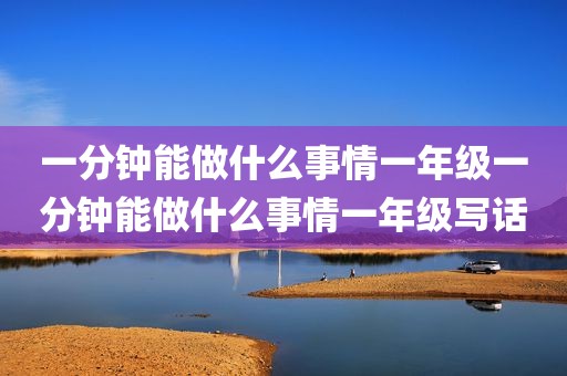 一分钟能做什么事情一年级一分钟能做什么事情一年级写话