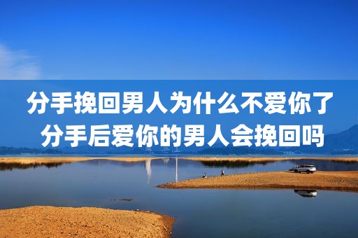 分手挽回男人为什么不爱你了 分手后爱你的男人会挽回吗