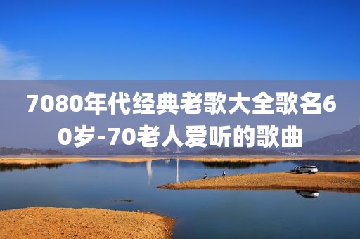 7080年代经典老歌大全歌名60岁-70老人爱听的歌曲