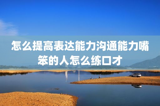 怎么提高表达能力沟通能力嘴笨的人怎么练口才