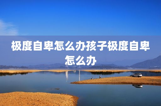 极度自卑怎么办孩子极度自卑怎么办