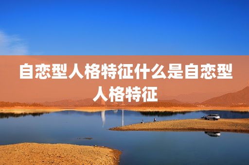 自恋型人格特征什么是自恋型人格特征