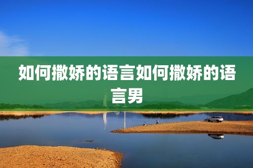如何撒娇的语言如何撒娇的语言男