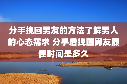 分手挽回男友的方法了解男人的心态需求 分手后挽回男友最佳时间是多久