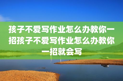 孩子不爱写作业怎么办教你一招孩子不爱写作业怎么办教你一招就会写
