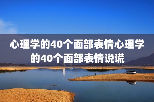心理学的40个面部表情心理学的40个面部表情说谎
