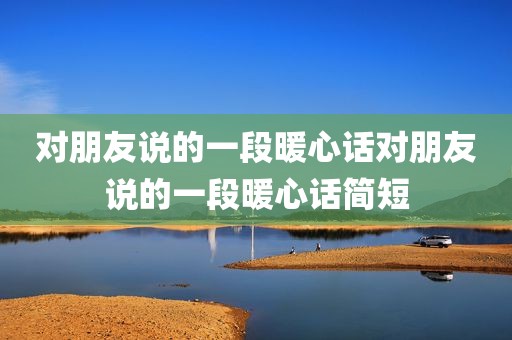 对朋友说的一段暖心话对朋友说的一段暖心话简短