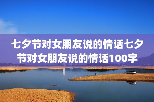 七夕节对女朋友说的情话七夕节对女朋友说的情话100字