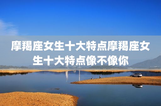 摩羯座女生十大特点摩羯座女生十大特点像不像你