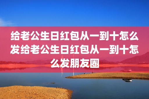 给老公生日红包从一到十怎么发给老公生日红包从一到十怎么发朋友圈