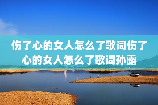 伤了心的女人怎么了歌词伤了心的女人怎么了歌词孙露